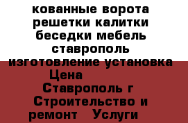 кованные ворота решетки калитки беседки мебель ставрополь изготовление установка › Цена ­ 3 000 - , Ставрополь г. Строительство и ремонт » Услуги   